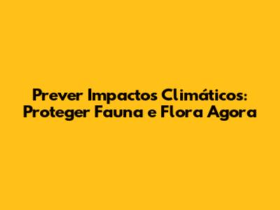 Prever Impactos Climáticos: Proteger Fauna e Flora Agora