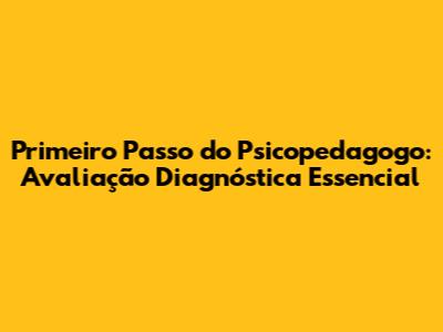 Primeiro Passo do Psicopedagogo: Avaliação Diagnóstica Essencial
