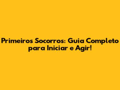 Primeiros Socorros: Guia Completo para Iniciar e Agir!
