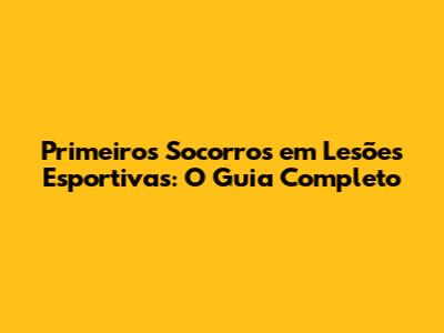 Primeiros Socorros em Lesões Esportivas: O Guia Completo