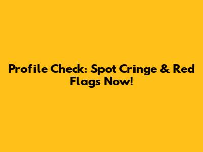 Profile Check: Spot Cringe & Red Flags Now!