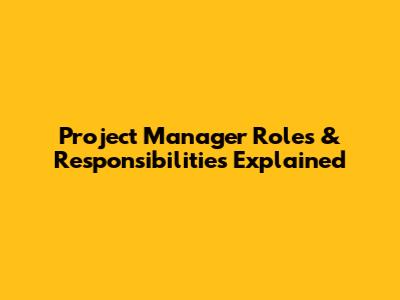 Project Manager Roles & Responsibilities Explained