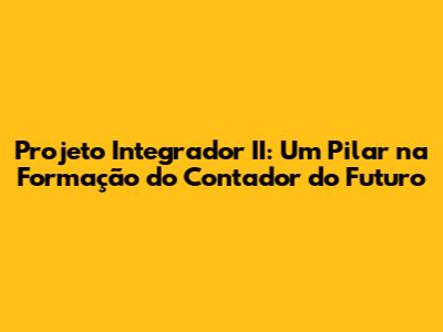 Projeto Integrador II: Um Pilar na Formação do Contador do Futuro