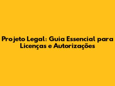 Projeto Legal: Guia Essencial para Licenças e Autorizações