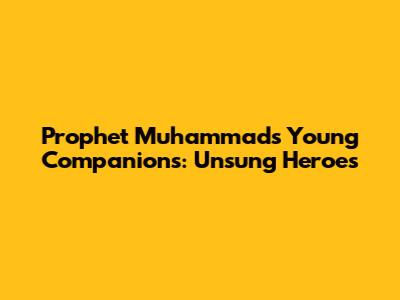 Prophet Muhammad's Young Companions: Unsung Heroes