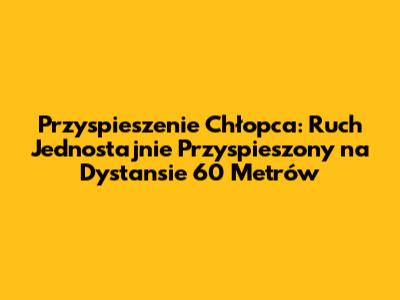 Przyspieszenie Chłopca: Ruch Jednostajnie Przyspieszony na Dystansie 60 Metrów