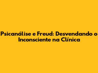 Psicanálise e Freud: Desvendando o Inconsciente na Clínica