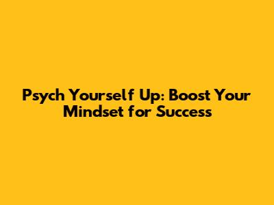 Psych Yourself Up: Boost Your Mindset for Success