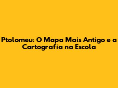 Ptolomeu: O Mapa Mais Antigo e a Cartografia na Escola