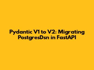 Pydantic V1 to V2: Migrating PostgresDsn in FastAPI