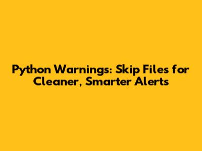 Python Warnings: Skip Files for Cleaner, Smarter Alerts