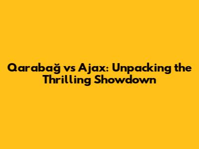 Qarabağ vs Ajax: Unpacking the Thrilling Showdown