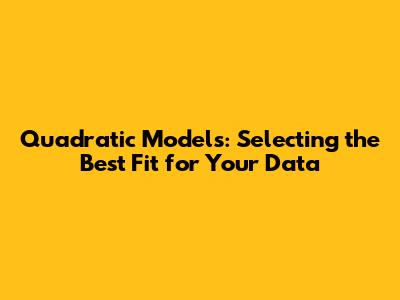 Quadratic Models: Selecting the Best Fit for Your Data