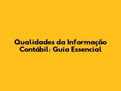 Qualidades da Informação Contábil: Guia Essencial
