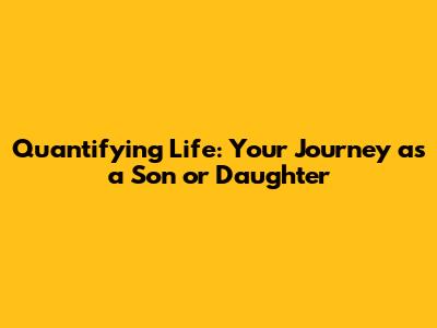 Quantifying Life: Your Journey as a Son or Daughter