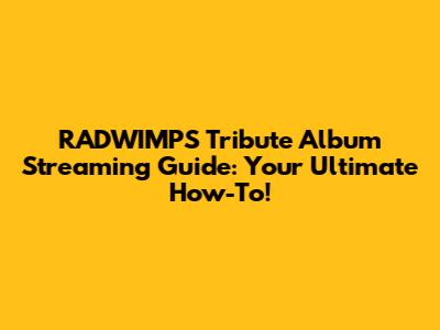RADWIMPS Tribute Album Streaming Guide: Your Ultimate How-To!