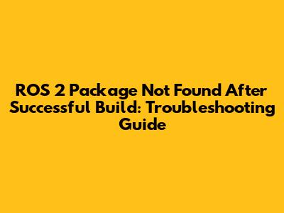 ROS 2 Package Not Found After Successful Build: Troubleshooting Guide