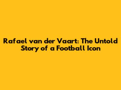 Rafael van der Vaart: The Untold Story of a Football Icon