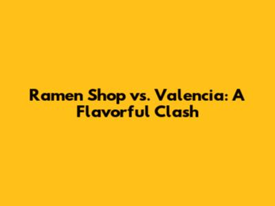 Ramen Shop vs. Valencia: A Flavorful Clash