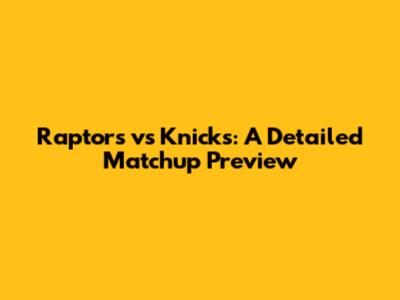 Raptors vs Knicks: A Detailed Matchup Preview