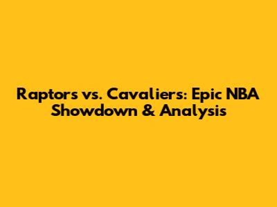 Raptors vs. Cavaliers: Epic NBA Showdown & Analysis