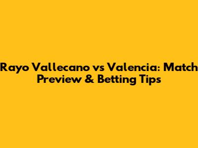 Rayo Vallecano vs Valencia: Match Preview & Betting Tips