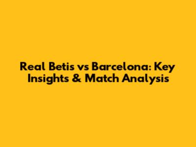 Real Betis vs Barcelona: Key Insights & Match Analysis