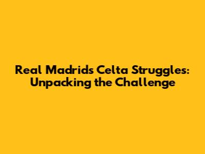 Real Madrid's Celta Struggles: Unpacking the Challenge