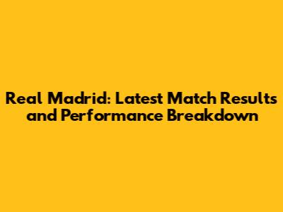 Real Madrid: Latest Match Results and Performance Breakdown