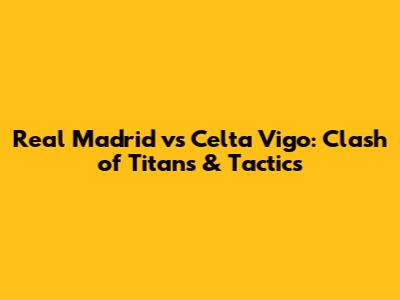 Real Madrid vs Celta Vigo: Clash of Titans & Tactics