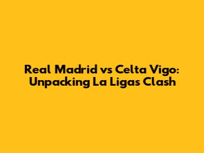 Real Madrid vs Celta Vigo: Unpacking La Liga's Clash