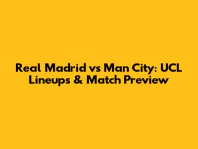Real Madrid vs Man City: UCL Lineups & Match Preview