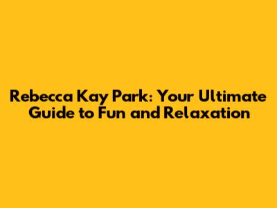 Rebecca Kay Park: Your Ultimate Guide to Fun and Relaxation
