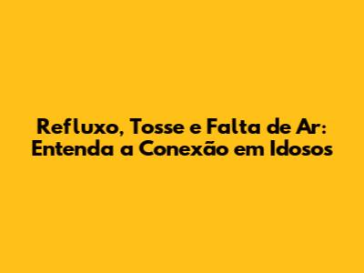 Refluxo, Tosse e Falta de Ar: Entenda a Conexão em Idosos