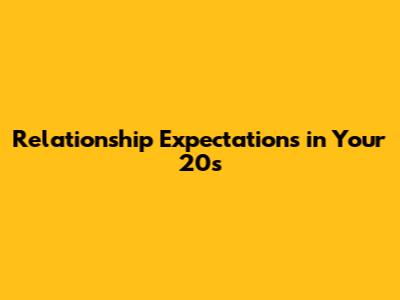 Relationship Expectations in Your 20s