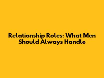 Relationship Roles: What Men Should Always Handle