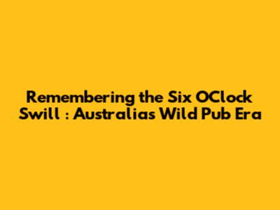Remembering the *Six O'Clock Swill*: Australia's Wild Pub Era