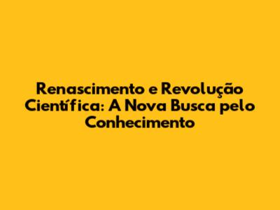 Renascimento e Revolução Científica: A Nova Busca pelo Conhecimento