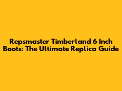 Repsmaster Timberland 6 Inch Boots: The Ultimate Replica Guide