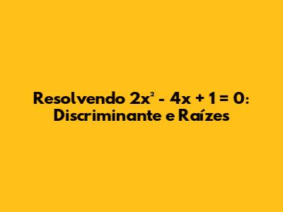 Resolvendo 2x² - 4x + 1 = 0: Discriminante e Raízes