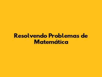 Resolvendo Problemas de Matemática