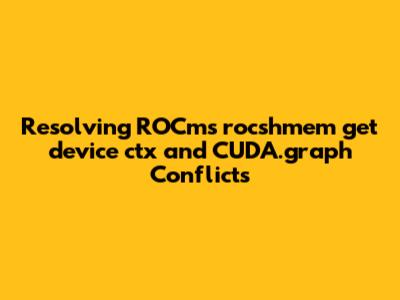Resolving ROCm's `rocshmem_get_device_ctx` and CUDA.graph Conflicts