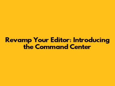 Revamp Your Editor: Introducing the Command Center