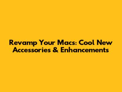Revamp Your Macs: Cool New Accessories & Enhancements