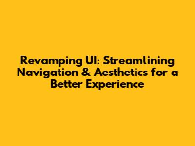 Revamping UI: Streamlining Navigation & Aesthetics for a Better Experience