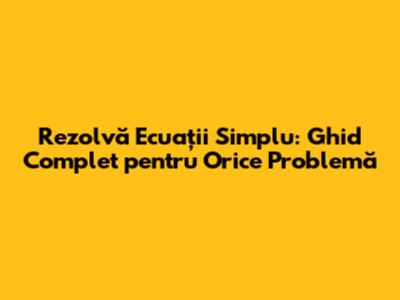 Rezolvă Ecuații Simplu: Ghid Complet pentru Orice Problemă