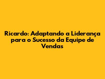 Ricardo: Adaptando a Liderança para o Sucesso da Equipe de Vendas