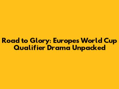 Road to Glory: Europe's World Cup Qualifier Drama Unpacked