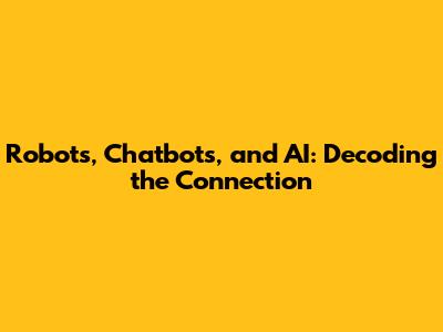 Robots, Chatbots, and AI: Decoding the Connection