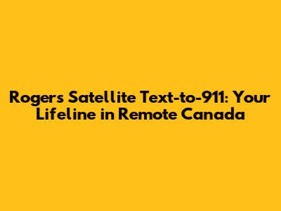 Rogers Satellite Text-to-911: Your Lifeline in Remote Canada